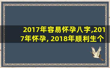 2017年容易怀孕八字,2017年怀孕, 2018年顺利生个健康宝宝的生肖